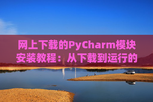 网上下载的PyCharm模块安装教程：从下载到运行的全流程